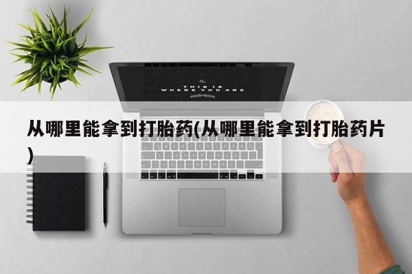 流产药私人联系方式微信从哪里能拿到打胎药(从哪里能拿到打胎药片)