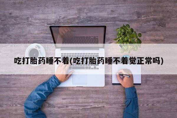 流产药私人联系方式微信吃打胎药睡不着(吃打胎药睡不着觉正常吗)