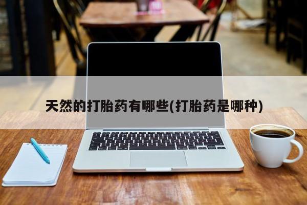 流产药私人联系方式微信天然的打胎药有哪些(打胎药是哪种)