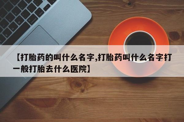 流产药私人联系方式微信【打胎药的叫什么名字,打胎药叫什么名字打一般打胎去什么医院】