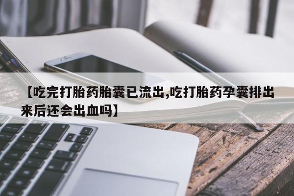 流产药私人联系方式微信【吃完打胎药胎囊已流出,吃打胎药孕囊排出来后还会出血吗】
