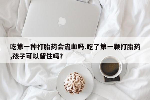 流产药私人联系方式微信吃第一种打胎药会流血吗.吃了第一颗打胎药,孩子可以留住吗？