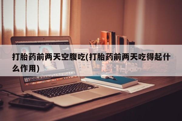 流产药私人联系方式微信打胎药前两天空腹吃(打胎药前两天吃得起什么作用)