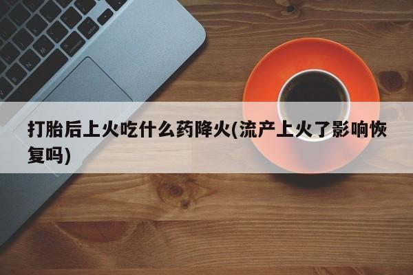 流产药私人联系方式微信打胎后上火吃什么药降火(流产上火了影响恢复吗)