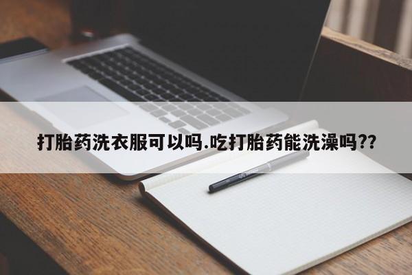 流产药私人联系方式微信打胎药洗衣服可以吗.吃打胎药能洗澡吗?？