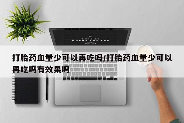 流产药私人联系方式微信打胎药血量少可以再吃吗/打胎药血量少可以再吃吗有效果吗