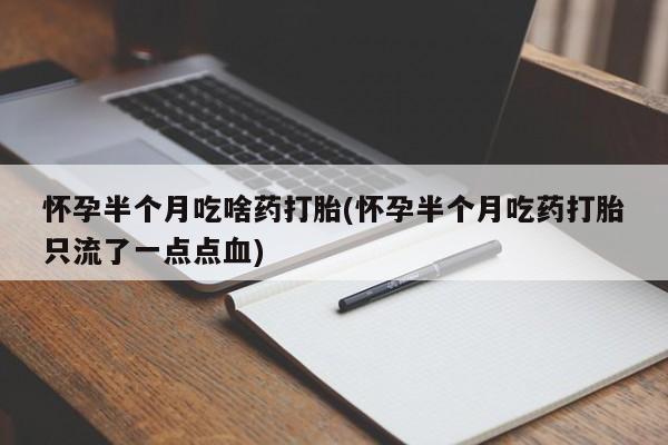 流产药私人联系方式微信怀孕半个月吃啥药打胎(怀孕半个月吃药打胎只流了一点点血)