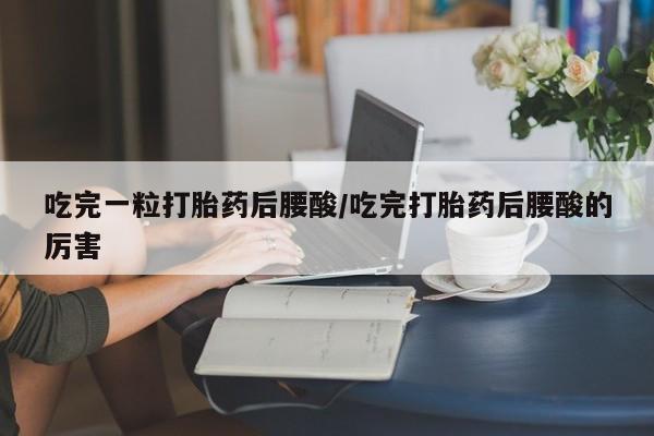 流产药私人联系方式微信吃完一粒打胎药后腰酸/吃完打胎药后腰酸的厉害