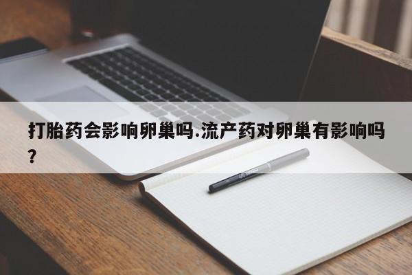 流产药私人联系方式微信打胎药会影响卵巢吗.流产药对卵巢有影响吗？