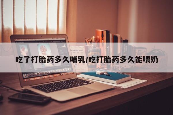流产药私人联系方式微信吃了打胎药多久哺乳/吃打胎药多久能喂奶