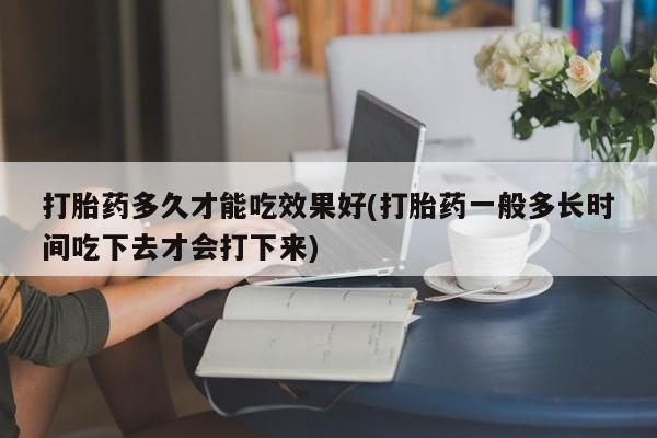 流产药私人联系方式微信打胎药多久才能吃效果好(打胎药一般多长时间吃下去才会打下来)