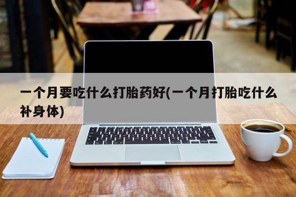 流产药私人联系方式微信一个月要吃什么打胎药好(一个月打胎吃什么补身体)