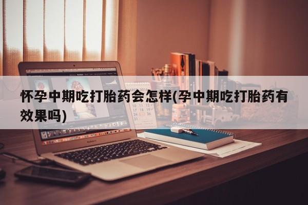流产药私人联系方式微信怀孕中期吃打胎药会怎样(孕中期吃打胎药有效果吗)