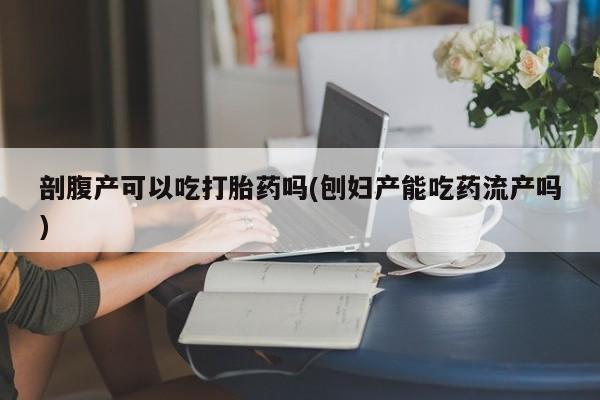 流产药私人联系方式微信剖腹产可以吃打胎药吗(刨妇产能吃药流产吗)