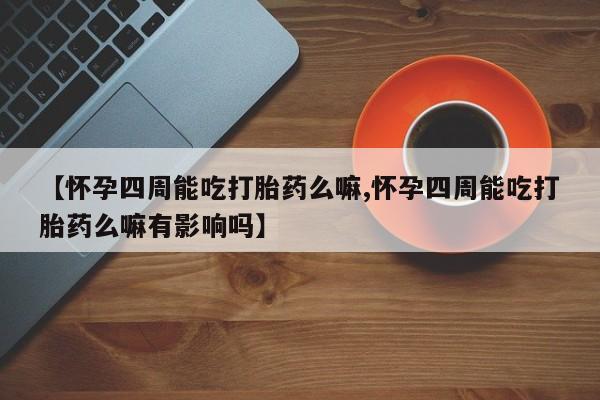 流产药私人联系方式微信【怀孕四周能吃打胎药么嘛,怀孕四周能吃打胎药么嘛有影响吗】