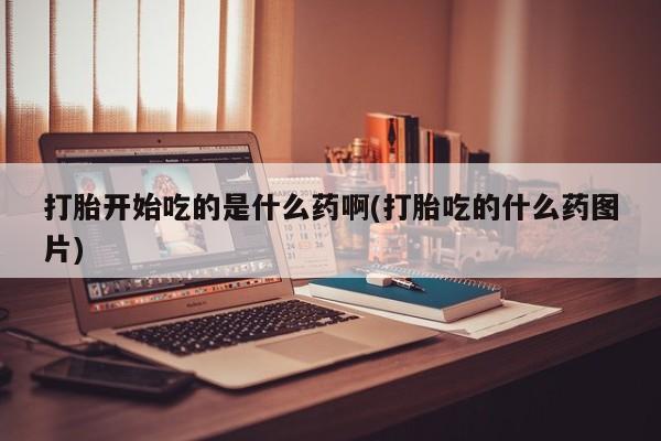 流产药私人联系方式微信打胎开始吃的是什么药啊(打胎吃的什么药图片)