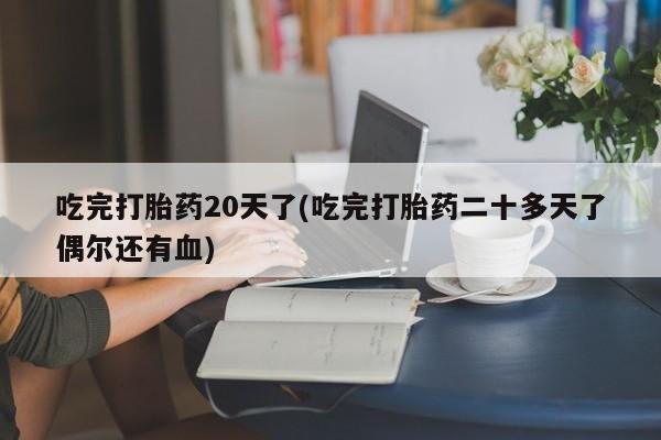 流产药私人联系方式微信吃完打胎药20天了(吃完打胎药二十多天了偶尔还有血)