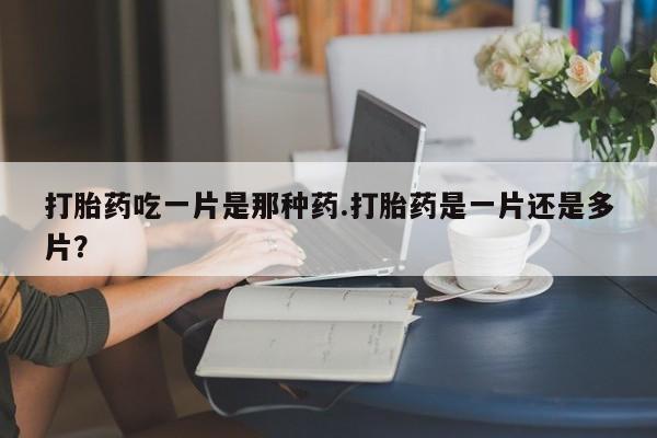 流产药私人联系方式微信打胎药吃一片是那种药.打胎药是一片还是多片？