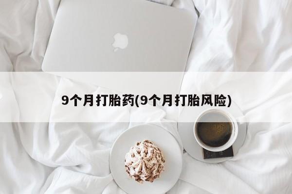 流产药私人联系方式微信9个月打胎药(9个月打胎风险)