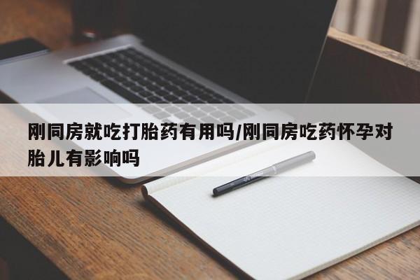 流产药私人联系方式微信刚同房就吃打胎药有用吗/刚同房吃药怀孕对胎儿有影响吗