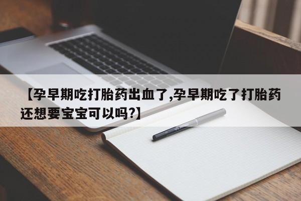 流产药私人联系方式微信【孕早期吃打胎药出血了,孕早期吃了打胎药还想要宝宝可以吗?】
