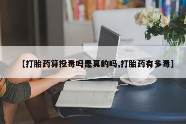 流产药私人联系方式微信【打胎药算投毒吗是真的吗,打胎药有多毒】
