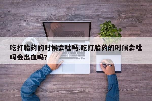流产药私人联系方式微信吃打胎药的时候会吐吗.吃打胎药的时候会吐吗会出血吗？