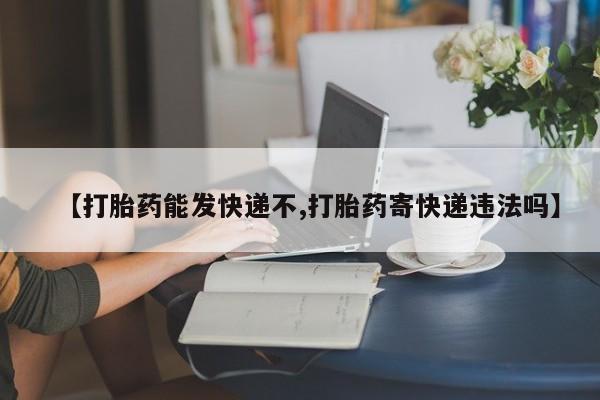 流产药私人联系方式微信【打胎药能发快递不,打胎药寄快递违法吗】