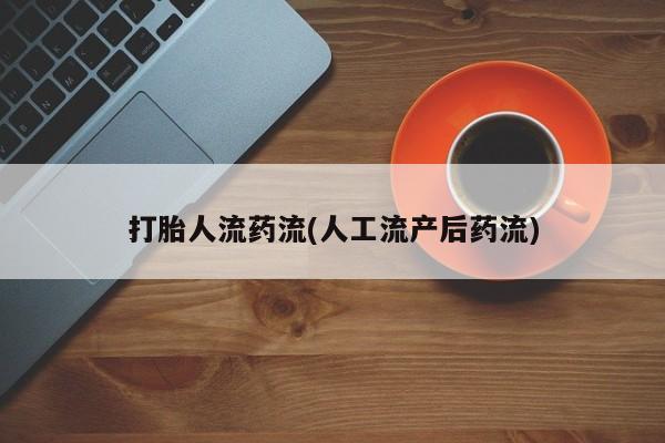 流产药私人联系方式微信打胎人流药流(人工流产后药流)