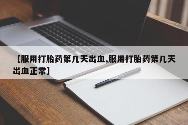 流产药私人联系方式微信【服用打胎药第几天出血,服用打胎药第几天出血正常】