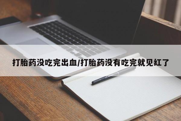 流产药私人联系方式微信打胎药没吃完出血/打胎药没有吃完就见红了