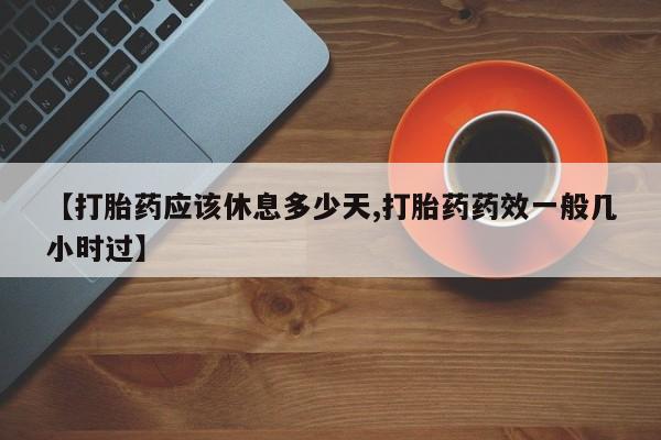 流产药私人联系方式微信【打胎药应该休息多少天,打胎药药效一般几小时过】