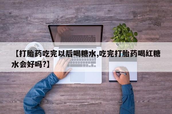 流产药私人联系方式微信【打胎药吃完以后喝糖水,吃完打胎药喝红糖水会好吗?】