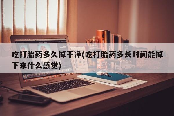 流产药私人联系方式微信吃打胎药多久掉干净(吃打胎药多长时间能掉下来什么感觉)