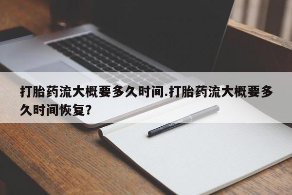 流产药私人联系方式微信打胎药流大概要多久时间.打胎药流大概要多久时间恢复？