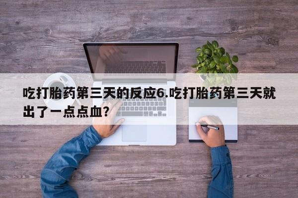 流产药私人联系方式微信吃打胎药第三天的反应6.吃打胎药第三天就出了一点点血？