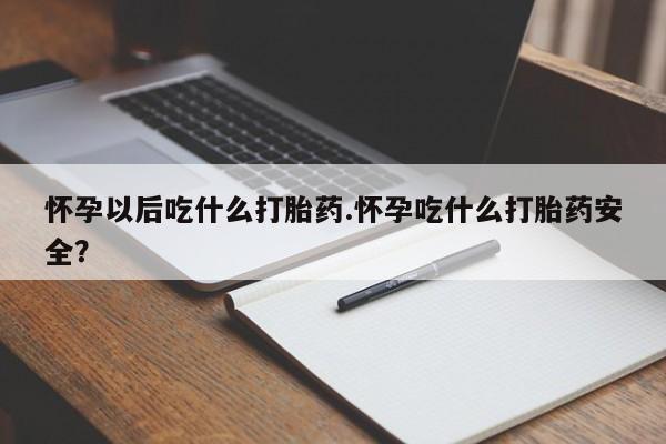 流产药私人联系方式微信怀孕以后吃什么打胎药.怀孕吃什么打胎药安全？