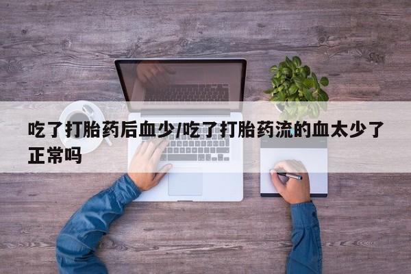 流产药私人联系方式微信吃了打胎药后血少/吃了打胎药流的血太少了正常吗