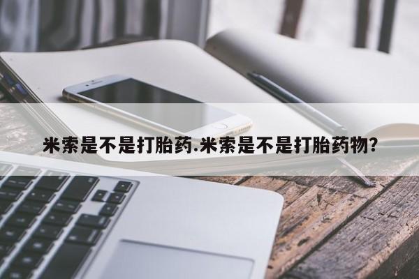 流产药私人联系方式微信米索是不是打胎药.米索是不是打胎药物？