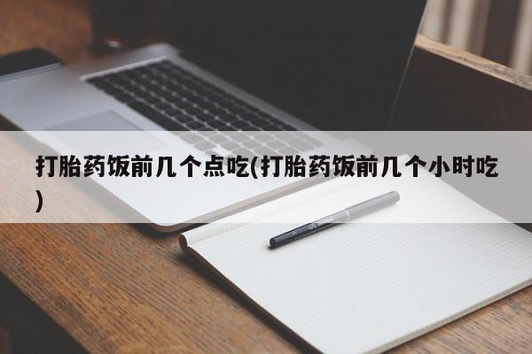 流产药私人联系方式微信打胎药饭前几个点吃(打胎药饭前几个小时吃)