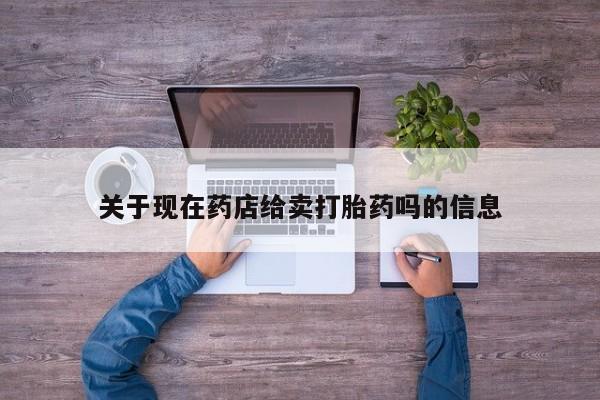 流产药私人联系方式微信关于现在药店给卖打胎药吗的信息
