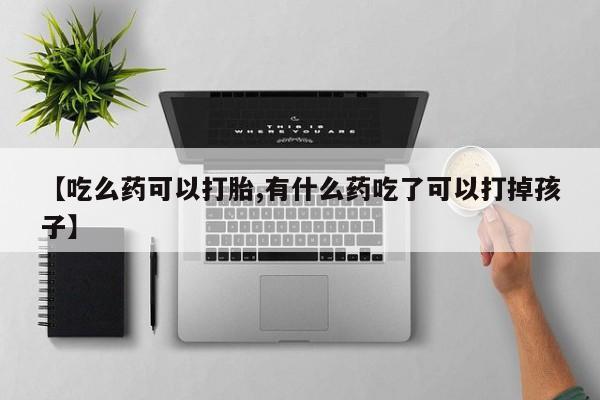 流产药私人联系方式微信【吃么药可以打胎,有什么药吃了可以打掉孩子】