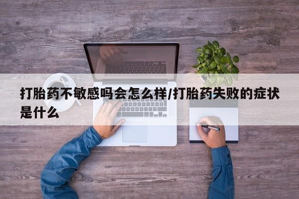 流产药私人联系方式微信打胎药不敏感吗会怎么样/打胎药失败的症状是什么