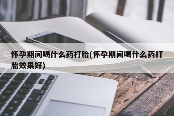 流产药私人联系方式微信怀孕期间喝什么药打胎(怀孕期间喝什么药打胎效果好)