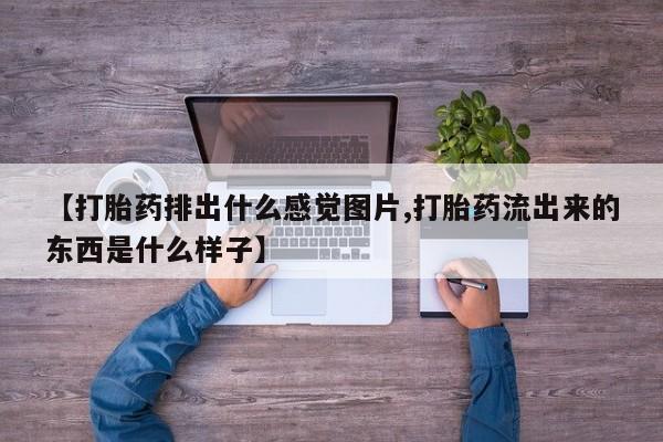 流产药私人联系方式微信【打胎药排出什么感觉图片,打胎药流出来的东西是什么样子】