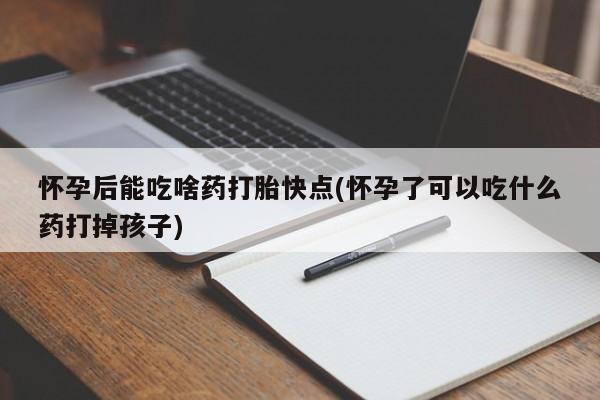 流产药私人联系方式微信怀孕后能吃啥药打胎快点(怀孕了可以吃什么药打掉孩子)