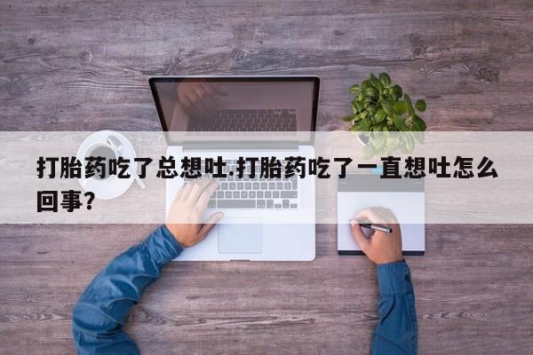 流产药私人联系方式微信打胎药吃了总想吐.打胎药吃了一直想吐怎么回事？