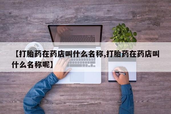 流产药私人联系方式微信【打胎药在药店叫什么名称,打胎药在药店叫什么名称呢】