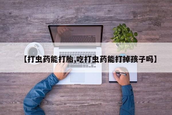 流产药私人联系方式微信【打虫药能打胎,吃打虫药能打掉孩子吗】
