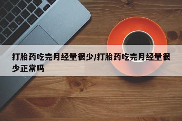 流产药私人联系方式微信打胎药吃完月经量很少/打胎药吃完月经量很少正常吗